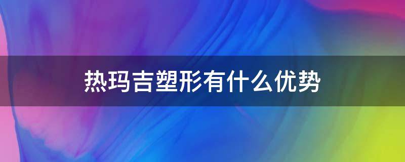 热玛吉塑形有什么优势 热玛吉塑形效果