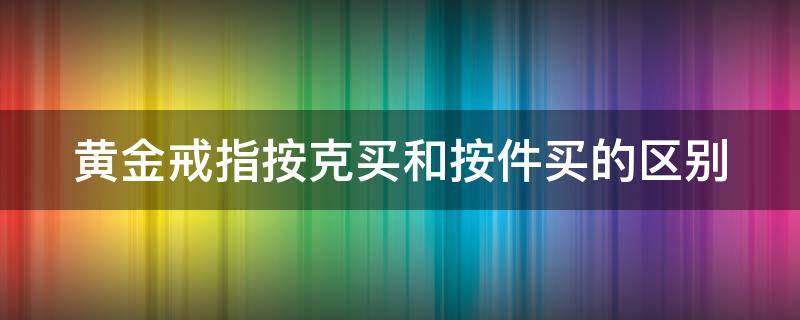 黄金戒指按克买和按件买的区别 黄金戒指按克买合适还是按件买合适