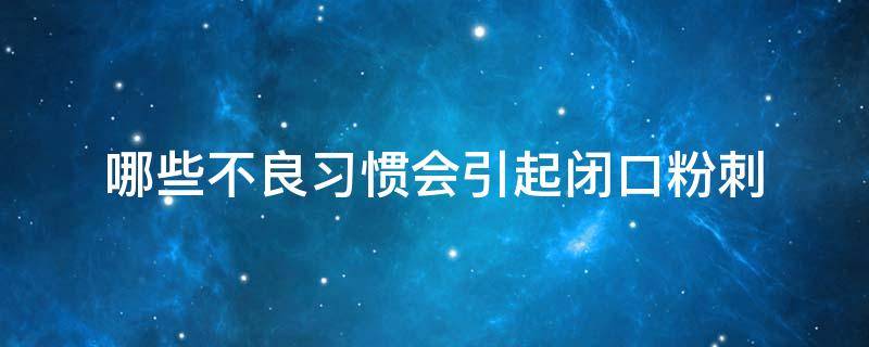 哪些不良习惯会引起闭口粉刺（什么会引起闭口粉刺）