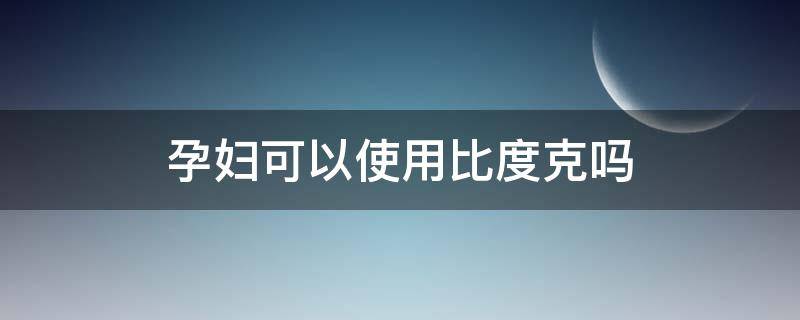 孕妇可以使用比度克吗 孕妇可以用妇比克吗