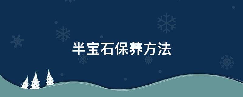 半宝石保养方法 半宝石保养方法视频