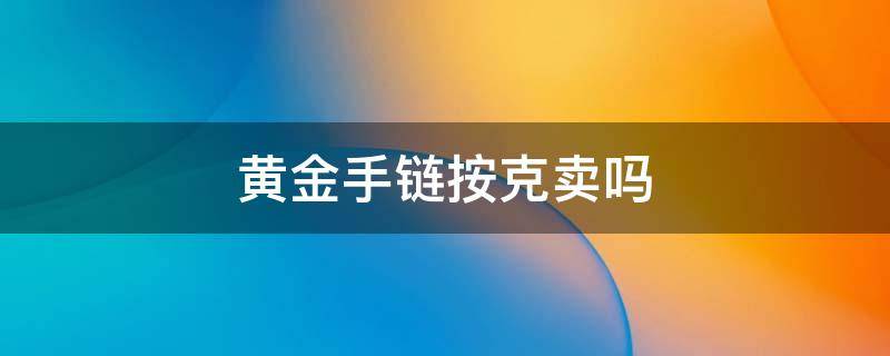 黄金手链按克卖吗 黄金手链按克数好还是件数好