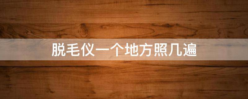 脱毛仪一个地方照几遍 脱毛仪是一个地方打一次就可以了是吗