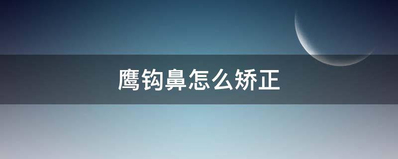 鹰钩鼻怎么矫正（鹰钩鼻怎么矫正动画）