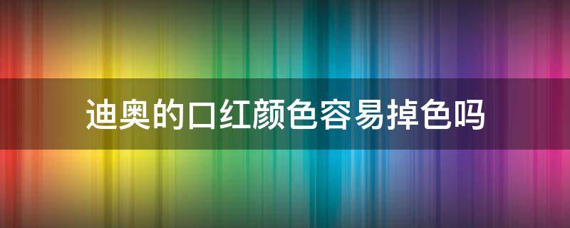 迪奥的口红颜色容易掉色吗 迪奥的口红颜色容易掉色吗知乎