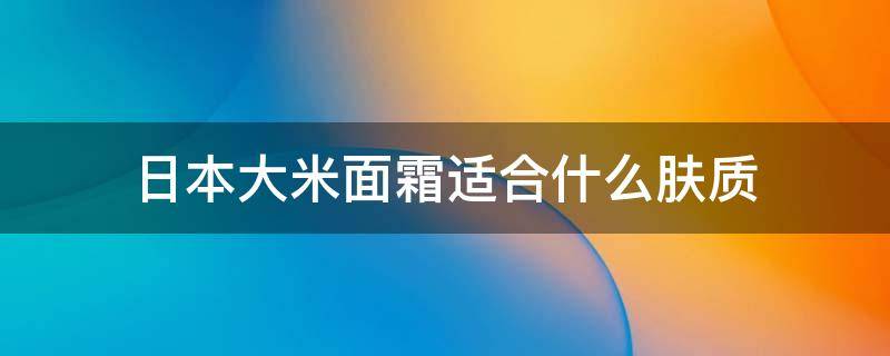 日本大米面霜适合什么肤质（日本大米面霜适合什么肤质的）