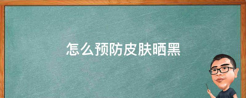 怎么预防皮肤晒黑 怎么预防皮肤晒黑变白