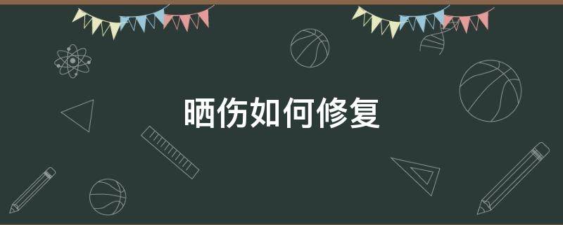 晒伤如何修复（晒伤如何修复皮肤）