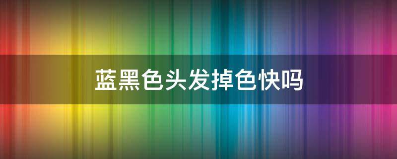 蓝黑色头发掉色快吗 蓝黑色头发掉色会掉成什么颜色