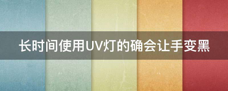 长时间使用UV灯的确会让手变黑（uv灯对皮肤的伤害）