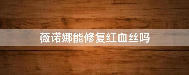 薇诺娜能修复红血丝吗 薇诺娜可以修复红血丝吗