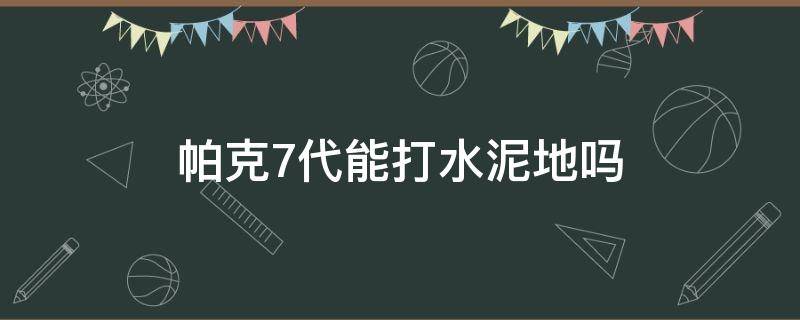 帕克7代能打水泥地吗（帕克7代可以打水泥地吗）