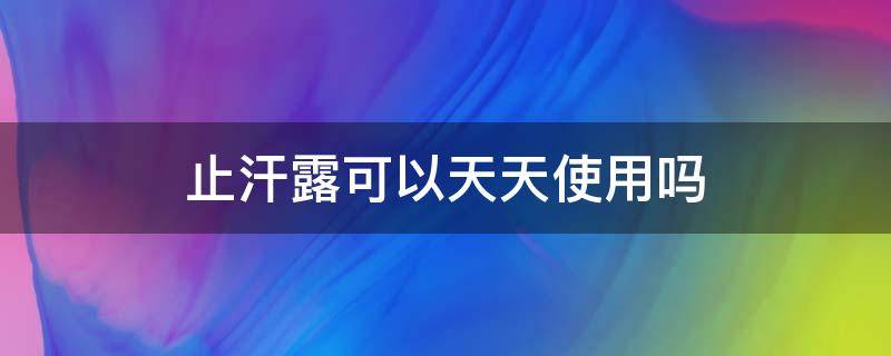 止汗露可以天天使用吗 止汗露可以天天使用吗女生