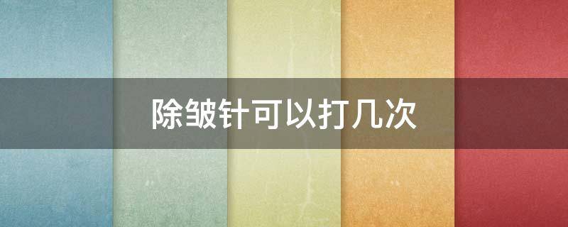 除皱针可以打几次 除皱针打几次可以定型