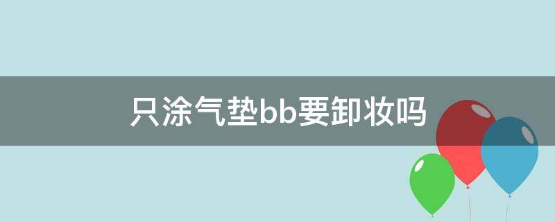 只涂气垫bb要卸妆吗 只涂气垫bb要卸妆吗