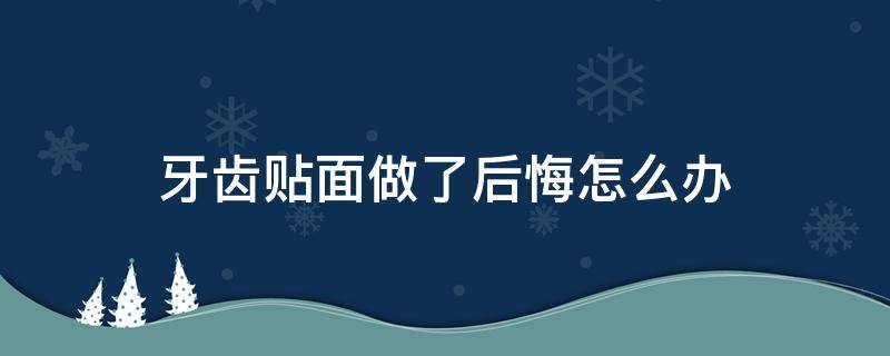 牙齿贴面做了后悔怎么办（做了牙齿贴面后一般能维持多久?）