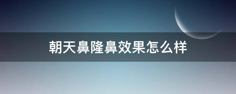 朝天鼻隆鼻效果怎么样（朝天鼻整形是永久的吗）