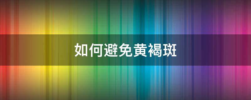 如何避免黄褐斑（如何避免黄褐斑的形成）