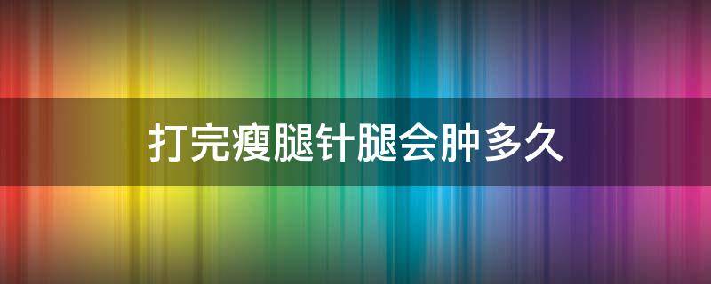 打完瘦腿针腿会肿多久 打了瘦腿针后腿肿了正常嘛