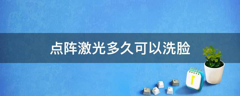 点阵激光多久可以洗脸（做完非剥脱点阵激光多久可以洗脸）