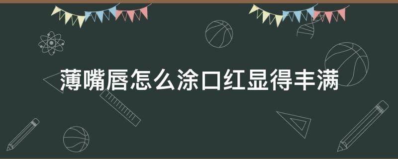 薄嘴唇怎么涂口红显得丰满（薄嘴唇怎么涂口红显得丰满呢）