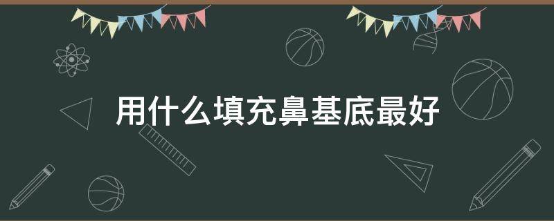 用什么填充鼻基底最好（用什么材料填鼻基底效果好）