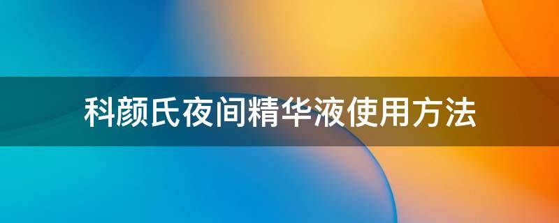 科颜氏夜间精华液使用方法 科颜氏夜间精华真假辨别