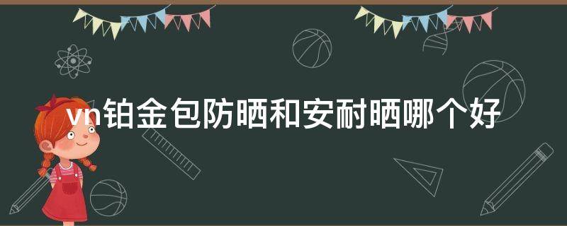 vn铂金包防晒和安耐晒哪个好 vn铂金包防晒霜