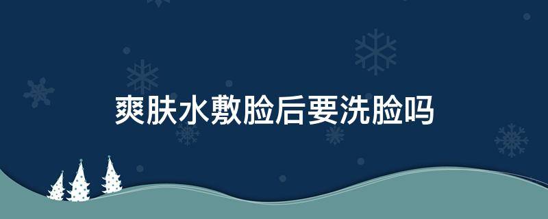 爽肤水敷脸后要洗脸吗 爽肤水敷脸后要洗脸吗女生