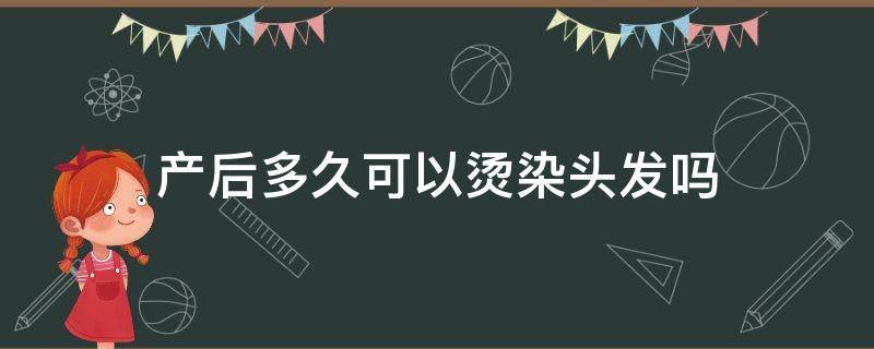 产后多久可以烫染头发吗 产妇产后多久可以烫染头发