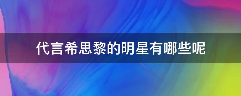 代言希思黎的明星有哪些呢 希思黎全球品牌代言人