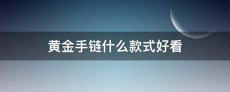 黄金手链什么款式好看 黄金手链什么款式好看图片