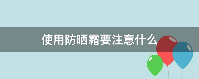 使用防晒霜要注意什么（使用防晒霜要注意什么问题）