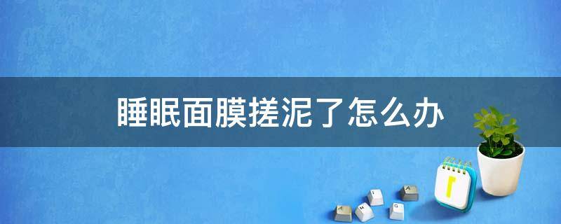 睡眠面膜搓泥了怎么办（抹睡眠面膜为什么会痒）