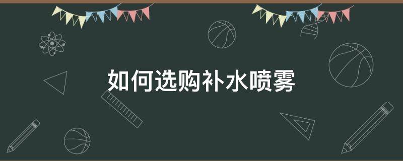 如何选购补水喷雾 如何选购补水喷雾呢