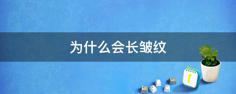 为什么会长皱纹（为什么会长皱纹要用什么方法解决）