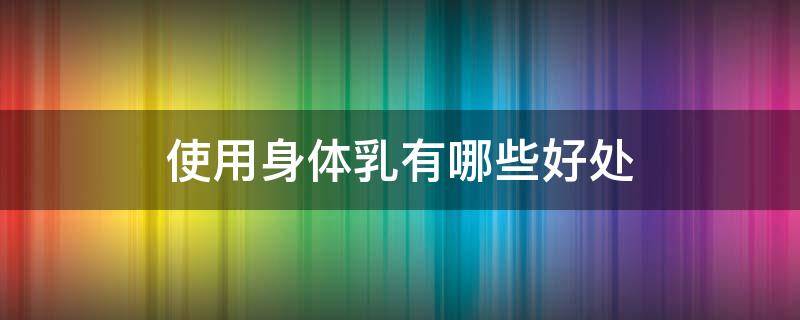 使用身体乳有哪些好处 使用身体乳有哪些好处和坏处