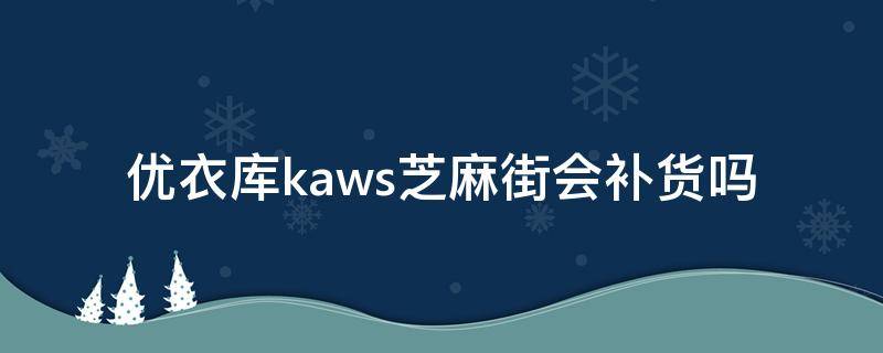 优衣库kaws芝麻街会补货吗（优衣库芝麻街kaws联名）