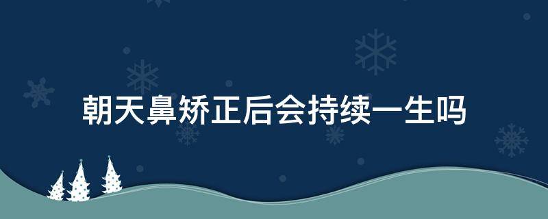 朝天鼻矫正后会持续一生吗 朝天鼻矫正术后照片