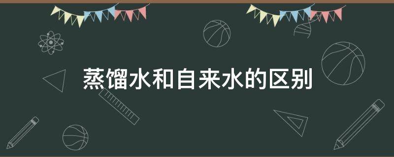 蒸馏水和自来水的区别 蒸馏水和自来水的区别是什么