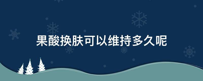 果酸换肤可以维持多久呢（果酸换肤能达到什么效果）