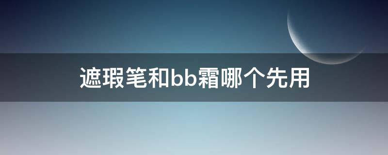 遮瑕笔和bb霜哪个先用（遮瑕笔和bb霜哪个先用）