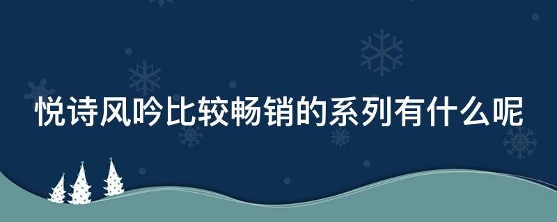 悦诗风吟比较畅销的系列有什么呢 悦诗风吟最好的系列