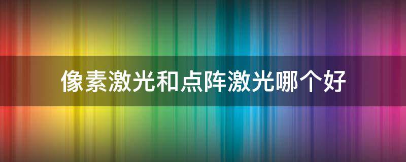 像素激光和点阵激光哪个好 像素激光和点阵激光的区别