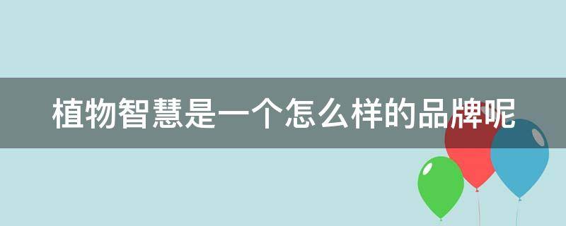 植物智慧是一个怎么样的品牌呢（植物智慧是一个怎么样的品牌呢英语）