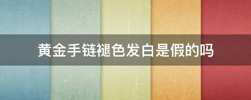 黄金手链褪色发白是假的吗 黄金手链掉色掉成白色,这算什么事?