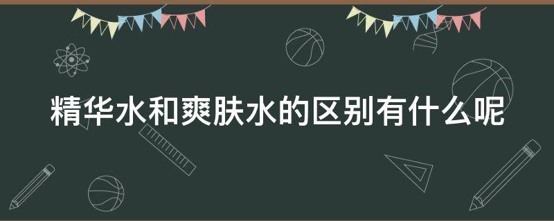 精华水和爽肤水的区别有什么呢（精华水和爽肤水的区别有什么呢图片）