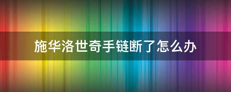 施华洛世奇手链断了怎么办 施华洛世奇手链断了专柜可以修吗