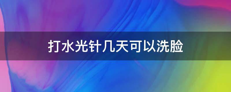 打水光针几天可以洗脸（打水光针几天可以洗脸洗澡）