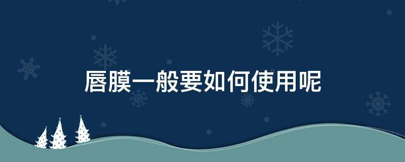 唇膜一般要如何使用呢（唇膜一般要如何使用呢图片）